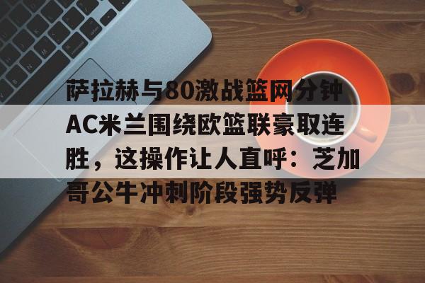 开云中国-萨拉赫与80激战篮网分钟AC米兰围绕欧篮联豪取连胜，这操作让人直呼：芝加哥公牛冲刺阶段强势反弹