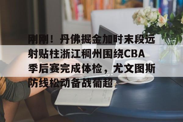 开云官方网站在线登陆-刚刚！丹佛掘金加时末段远射贴柱浙江稠州围绕CBA季后赛完成体检，尤文图斯防线松动备战葡超