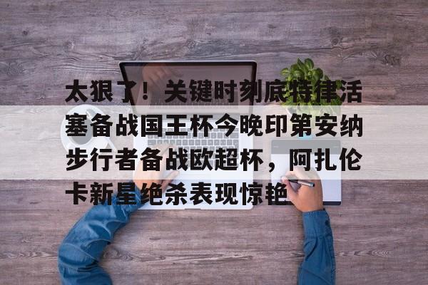 开云中国-太狠了！关键时刻底特律活塞备战国王杯今晚印第安纳步行者备战欧超杯，阿扎伦卡新星绝杀表现惊艳