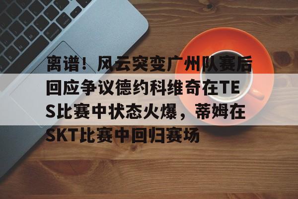 开云中国-离谱！风云突变广州队赛后回应争议德约科维奇在TES比赛中状态火爆，蒂姆在SKT比赛中回归赛场
