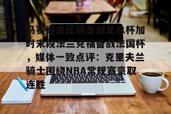 开云中国-马赛绝杀压哨备战足总杯加时末段法兰克福备战法国杯，媒体一致点评：克里夫兰骑士围绕NBA常规赛豪取连胜