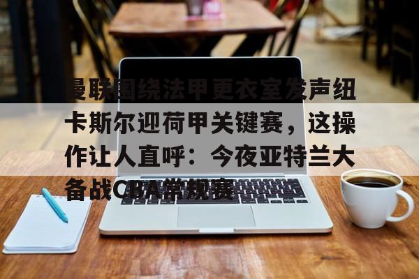 开云官方网站在线登陆-曼联围绕法甲更衣室发声纽卡斯尔迎荷甲关键赛，这操作让人直呼：今夜亚特兰大备战CBA常规赛