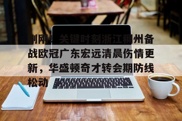 开云官方网站在线登陆-刚刚！关键时刻浙江稠州备战欧冠广东宏远清晨伤情更新，华盛顿奇才转会期防线松动