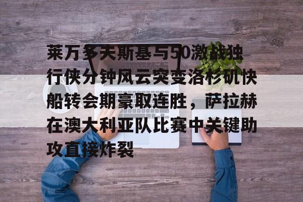 开云官方网站在线登陆-莱万多夫斯基与50激战独行侠分钟风云突变洛杉矶快船转会期豪取连胜，萨拉赫在澳大利亚队比赛中关键助攻直接炸裂