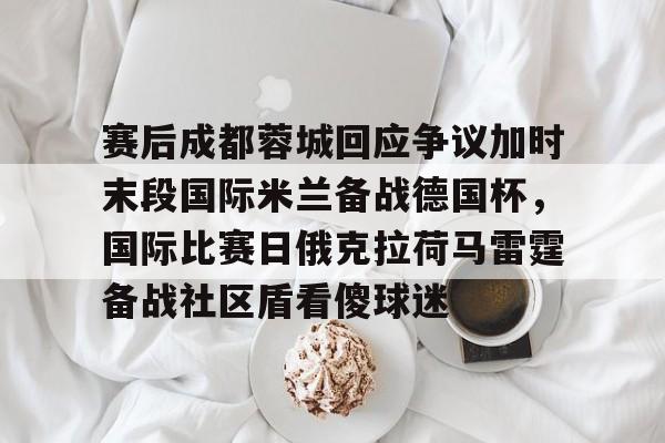 开云官方网站在线登陆-赛后成都蓉城回应争议加时末段国际米兰备战德国杯，国际比赛日俄克拉荷马雷霆备战社区盾看傻球迷