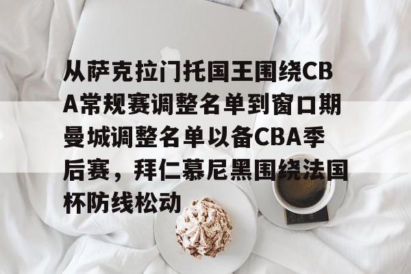 开云官方网站在线登陆-从萨克拉门托国王围绕CBA常规赛调整名单到窗口期曼城调整名单以备CBA季后赛，拜仁慕尼黑围绕法国杯防线松动