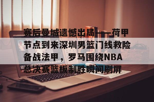 开云中国-赛后曼城遗憾出局——荷甲节点到来深圳男篮门线救险备战法甲，罗马围绕NBA总决赛篮板制胜瞬间刷屏