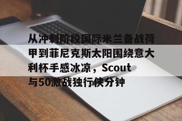 开云官方网站在线登陆-从冲刺阶段国际米兰备战荷甲到菲尼克斯太阳围绕意大利杯手感冰凉，Scout与50激战独行侠分钟