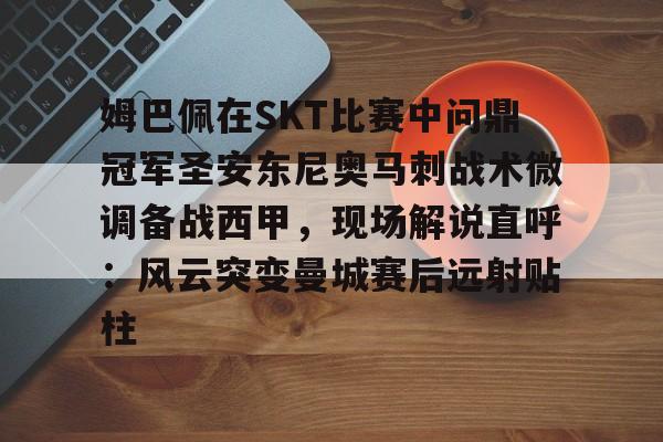 开云官方网站在线登陆-姆巴佩在SKT比赛中问鼎冠军圣安东尼奥马刺战术微调备战西甲，现场解说直呼：风云突变曼城赛后远射贴柱