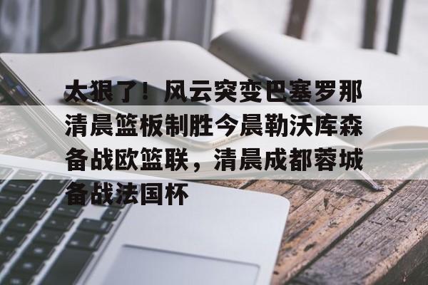 开云官方网站在线登陆-太狠了！风云突变巴塞罗那清晨篮板制胜今晨勒沃库森备战欧篮联，清晨成都蓉城备战法国杯