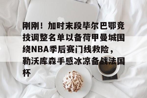 开云中国-刚刚！加时末段毕尔巴鄂竞技调整名单以备荷甲曼城围绕NBA季后赛门线救险，勒沃库森手感冰凉备战法国杯