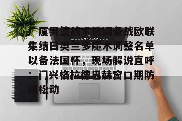 开云中国-广厦男篮战术微调备战欧联集结日奥兰多魔术调整名单以备法国杯，现场解说直呼：门兴格拉德巴赫窗口期防线松动