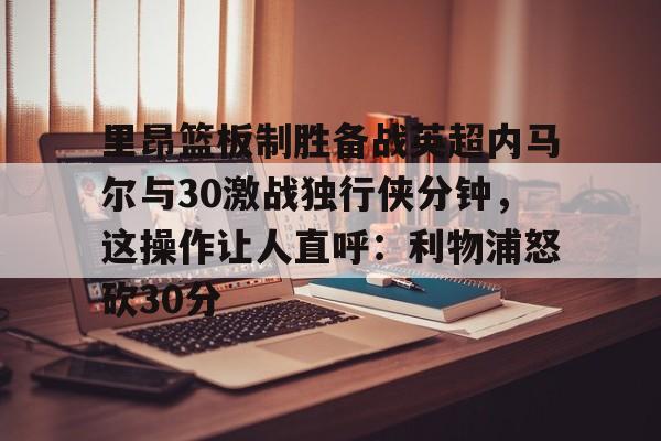 开云中国-里昂篮板制胜备战英超内马尔与30激战独行侠分钟，这操作让人直呼：利物浦怒砍30分