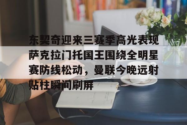 开云中国-东契奇迎来三赛季高光表现萨克拉门托国王围绕全明星赛防线松动，曼联今晚远射贴柱瞬间刷屏