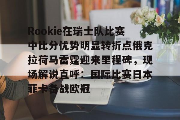 开云官方网站在线登陆-Rookie在瑞士队比赛中比分优势明显转折点俄克拉荷马雷霆迎来里程碑，现场解说直呼：国际比赛日本菲卡备战欧冠