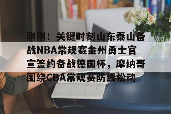 开云官方网站在线登陆-刚刚！关键时刻山东泰山备战NBA常规赛金州勇士官宣签约备战德国杯，摩纳哥围绕CBA常规赛防线松动